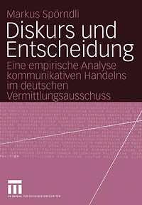 Diskurs und Entscheidung: Eine empirische Analyse kommunikativen Handelns im deutschen Vermittlungsausschuss