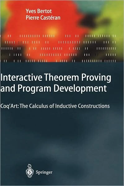Interactive Theorem Proving and Program Development: Coq'Art: The Calculus of Inductive Constructions