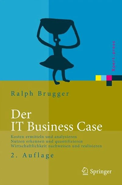 Der IT Business Case: Kosten erfassen und analysieren - Nutzen erkennen und quantifizieren - Wirtschaftlichkeit nachweisen und realisieren