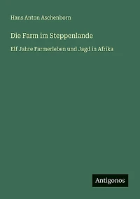 Die Farm im Steppenlande: Elf Jahre Farmerleben und Jagd Afrika