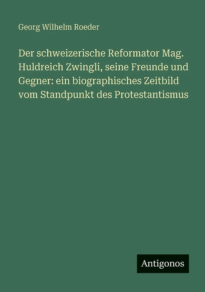 Der schweizerische Reformator Mag. Huldreich Zwingli, seine Freunde und Gegner: ein biographisches Zeitbild vom Standpunkt des Protestantismus