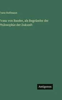 Franz von Baader, als Begrï¿½nder der Philosophie der Zukunft