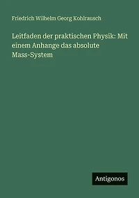Leitfaden der praktischen Physik: Mit einem Anhange das absolute Mass-System