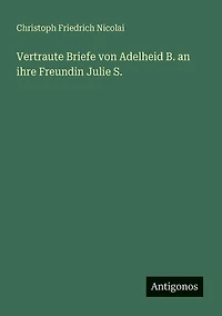 Vertraute Briefe von Adelheid B. an ihre Freundin Julie S.
