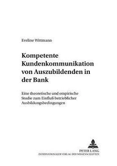 Kompetente Kundenkommunikation von Auszubildenden in der Bank: Eine theoretische und empirische Studie zum Einfluß betrieblicher Ausbildungsbedingungen