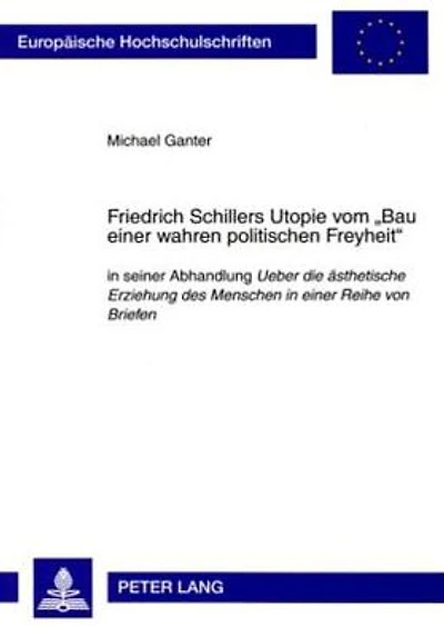 Friedrich Schillers Utopie vom «Bau einer wahren politischen Freyheit»: in seiner Abhandlung "Ueber die aesthetische Erziehung des Menschen in einer Reihe von Briefen"
