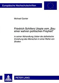 Friedrich Schillers Utopie vom «Bau einer wahren politischen Freyheit»: in seiner Abhandlung "Ueber die aesthetische Erziehung des Menschen in einer Reihe von Briefen"