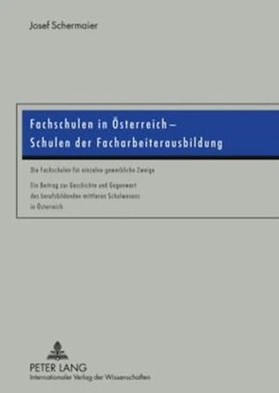 Fachschulen in Oesterreich - Schulen der Facharbeiterausbildung: Die Fachschulen fuer einzelne gewerbliche Zweige- Ein Beitrag zur Geschichte und Gegenwart des berufsbildenden mittleren Schulwesens in Oesterreich