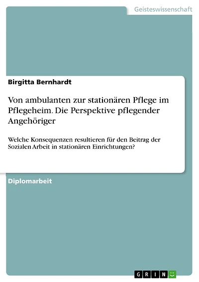Von ambulanten zur stationären Pflege im Pflegeheim. Die Perspektive pflegender Angehöriger: Welche Konsequenzen resultieren für den Beitrag der Sozialen Arbeit in stationären Einrichtungen?