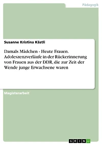 Damals Mädchen - Heute Frauen. Adoleszenzverläufe in der Rückerinnerung von Frauen aus der DDR, die zur Zeit der Wende junge Erwachsene waren