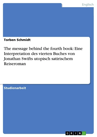 The message behind the fourth book: Eine Interpretation des vierten Buches von Jonathan Swifts utopisch satirischem Reiseroman