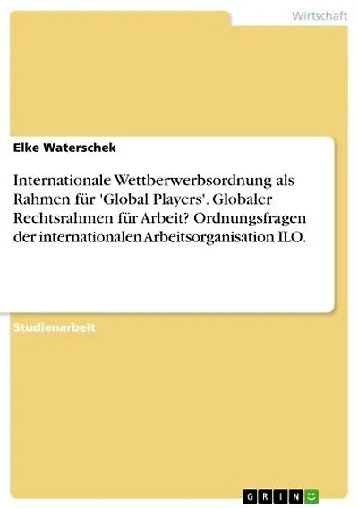 Internationale Wettberwerbsordnung als Rahmen für 'Global Players'. Globaler Rechtsrahmen für Arbeit? Ordnungsfragen der internationalen Arbeitsorganisation ILO.