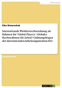 Internationale Wettberwerbsordnung als Rahmen für 'Global Players'. Globaler Rechtsrahmen für Arbeit? Ordnungsfragen der internationalen Arbeitsorganisation ILO.