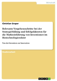 Relevante Vorgehensschritte bei der Strategiebildung und Erfolgsfaktoren für die Markteinführung von Inventionen im Biotechnologiesektor: Von der Invention zur Innovation