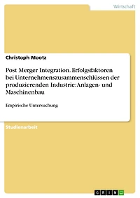 Post Merger Integration. Erfolgsfaktoren bei Unternehmenszusammenschlüssen der produzierenden Industrie: Anlagen- und Maschinenbau: Empirische Untersuchung