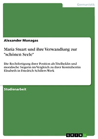 Maria Stuart und ihre Verwandlung zur "schönen Seele": Die Rechtfertigung ihrer Position als Titelheldin und moralische Siegerin im Vergleich zu ihrer Kontrahentin Elisabeth in Friedrich Schillers Werk