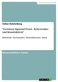 "Gestatten: Sigmund Freud - Kybernetiker und Konstruktivist": Kybernetik - Psychoanalyse - Konstruktivismus - Kunst