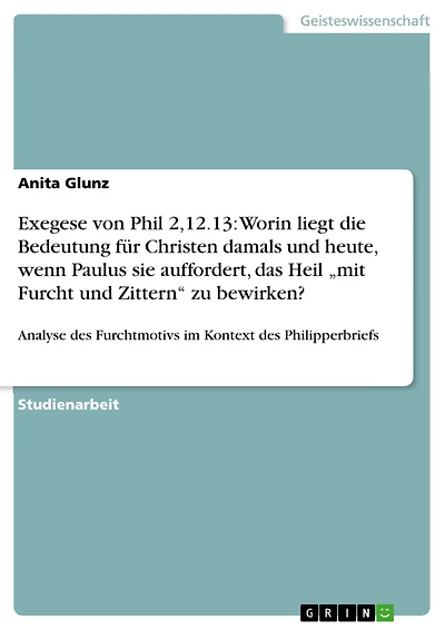 Exegese von Phil 2,12.13: Worin liegt die Bedeutung für Christen damals und heute, wenn Paulus sie auffordert, das Heil "mit Furcht und Zittern" zu bewirken?: Analyse des Furchtmotivs im Kontext des Philipperbriefs