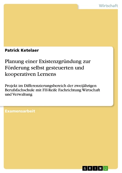 Planung einer Existenzgründung zur Förderung selbst gesteuerten und kooperativen Lernens: Projekt im Differenzierungsbereich der zweijährigen Berufsfachschule mit FH-Reife Fachrichtung Wirtschaft und Verwaltung