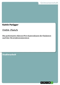 DADA Zürich: Die performative Aktions-Provokationskunst der Dadaisten und ihre Destruktionsintention