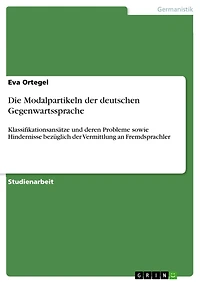 Die Modalpartikeln der deutschen Gegenwartssprache: Klassifikationsansätze und deren Probleme sowie Hindernisse bezüglich der Vermittlung an Fremdsprachler