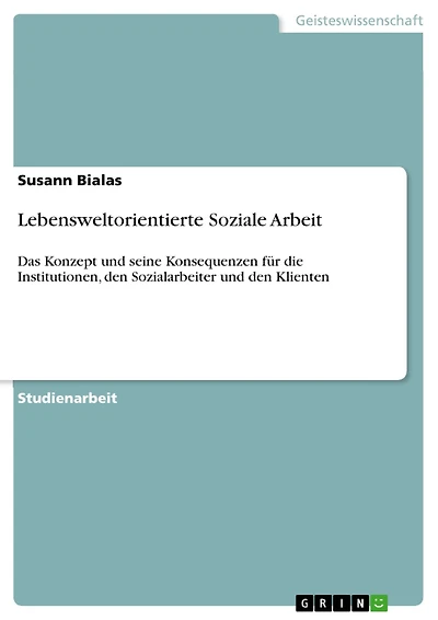 Lebensweltorientierte Soziale Arbeit: Das Konzept und seine Konsequenzen für die Institutionen, den Sozialarbeiter und den Klienten