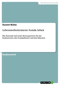 Lebensweltorientierte Soziale Arbeit: Das Konzept und seine Konsequenzen für die Institutionen, den Sozialarbeiter und den Klienten