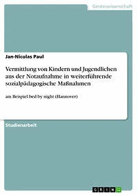 Vermittlung von Kindern und Jugendlichen aus der Notaufnahme in weiterführende sozialpädagogische Maßnahmen: am Beispiel bed by night (Hannover)