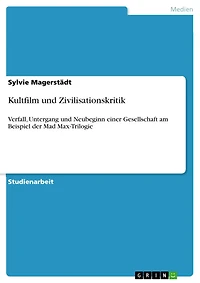 Kultfilm und Zivilisationskritik: Verfall, Untergang und Neubeginn einer Gesellschaft am Beispiel der Mad Max-Trilogie