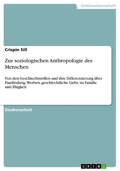 Zur soziologischen Anthropologie des Menschen: Von den Geschlechtsrollen und ihre Differenzierung über? Paarfindung, Werben, geschlechtliche Liebe zu Familie und Ehigkeit
