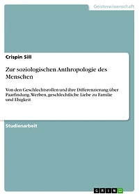 Zur soziologischen Anthropologie des Menschen: Von den Geschlechtsrollen und ihre Differenzierung über? Paarfindung, Werben, geschlechtliche Liebe zu Familie und Ehigkeit