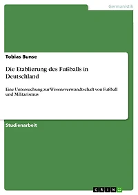 Die Etablierung des Fußballs in Deutschland: Eine Untersuchung zur Wesensverwandtschaft von Fußball und Militarismus
