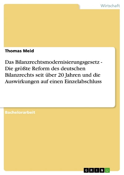 Das Bilanzrechtsmodernisierungsgesetz - Die größte Reform des deutschen Bilanzrechts seit über 20 Jahren und die Auswirkungen auf einen Einzelabschluss: Die größte Reform des deutschen Bilanzrechts seit über 20 Jahren und die Auswirkungen auf einen Einzel