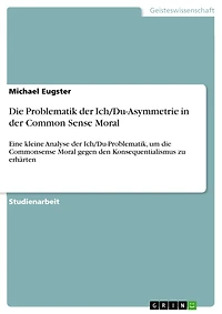 Die Problematik der Ich/Du-Asymmetrie in der Common Sense Moral: Eine kleine Analyse der Ich/Du-Problematik, um die Commonsense Moral gegen den Konsequentialismus zu erhärten
