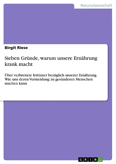 Sieben Gründe, warum unsere Ernährung krank macht: Über verbreitete Irrtümer bezüglich unserer Ernährung. Wie uns deren Vermeidung zu gesünderen Menschen machen kann