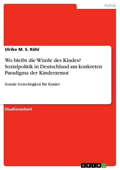 Wo bleibt die Würde des Kindes? Sozialpolitik in Deutschland am konkreten Paradigma der Kinderarmut: Soziale Gerechtigkeit für Kinder