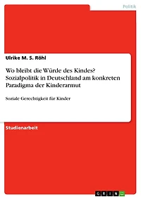 Wo bleibt die Würde des Kindes? Sozialpolitik in Deutschland am konkreten Paradigma der Kinderarmut: Soziale Gerechtigkeit für Kinder