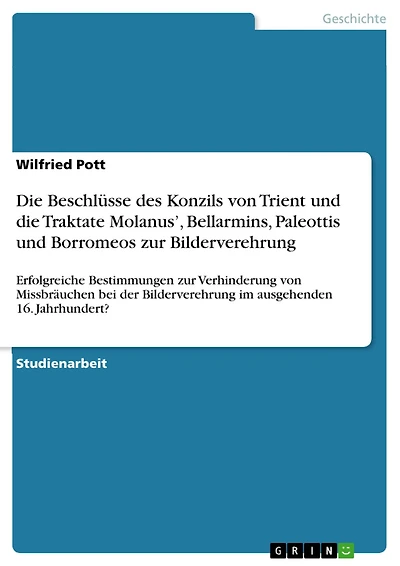 Die Beschlüsse des Konzils von Trient und die Traktate Molanus', Bellarmins, Paleottis und Borromeos zur Bilderverehrung: Erfolgreiche Bestimmungen zur Verhinderung von Missbräuchen bei der Bilderverehrung im ausgehenden 16. Jahrhundert?