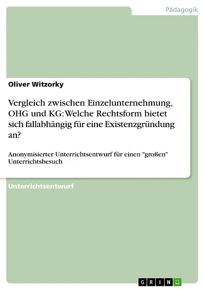 Vergleich zwischen Einzelunternehmung, OHG und KG: Welche Rechtsform bietet sich fallabhängig für eine Existenzgründung an?: Anonymisierter Unterrichtsentwurf für einen "großen" Unterrichtsbesuch