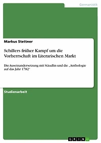 Schillers früher Kampf um die Vorherrschaft im Literarischen Markt: Die Auseinandersetzung mit Stäudlin und die 'Anthologie auf das Jahr 1782'