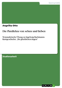 Die Parallelen von sehen und lieben: Textanalytische Übung zu Ingeborg Bachmanns Kurzgeschichte "Ihr glücklichen Augen"