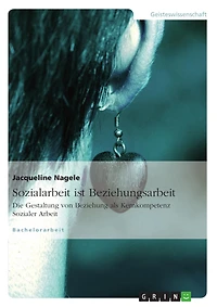 Sozialarbeit ist Beziehungsarbeit: Die Gestaltung von Beziehung als Kernkompetenz Sozialer Arbeit