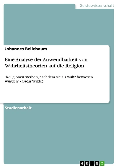 Eine Analyse der Anwendbarkeit von Wahrheitstheorien auf die Religion: "Religionen sterben, nachdem sie als wahr bewiesen wurden" (Oscar Wilde)