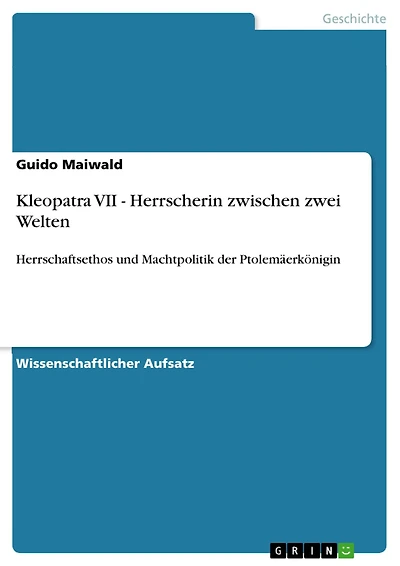Kleopatra VII - Herrscherin zwischen zwei Welten: Herrschaftsethos und Machtpolitik der Ptolemäerkönigin