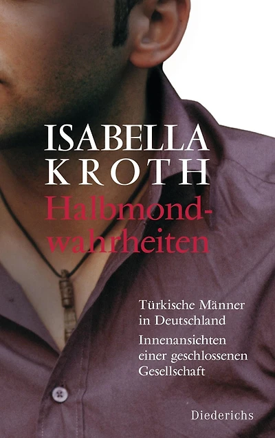 Halbmondwahrheiten: Türkische Männer in Deutschland - Innenansichten einer geschlossenen Gesellschaft
