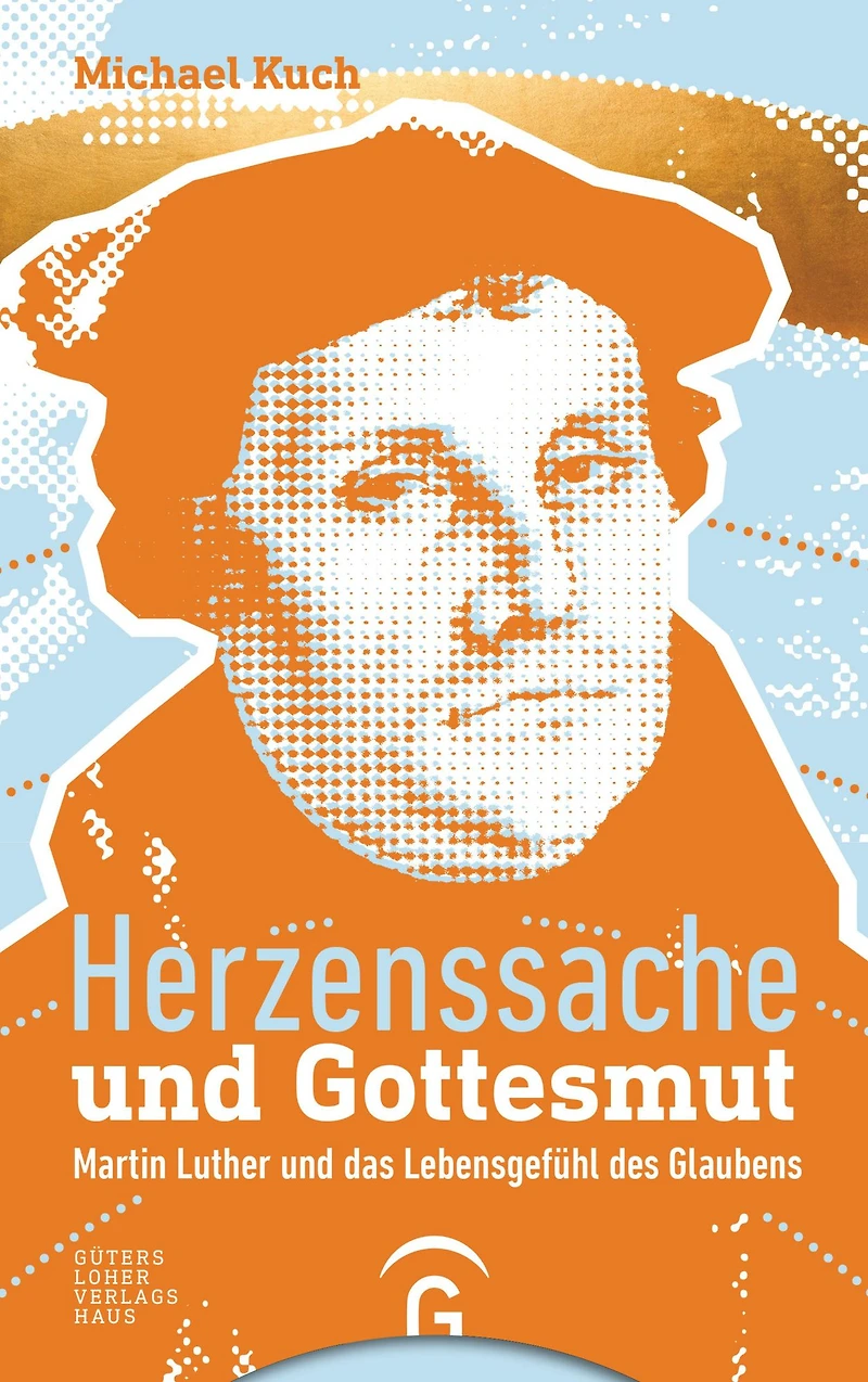 Herzenssache und Gottesmut: Martin Luther und das Lebensgefühl des Glaubens