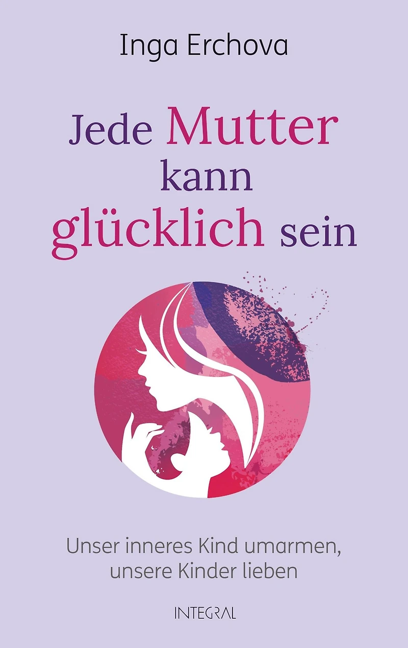 Jede Mutter kann glücklich sein: Unser inneres Kind umarmen - unsere Kinder lieben