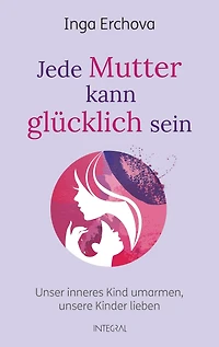 Jede Mutter kann glücklich sein: Unser inneres Kind umarmen - unsere Kinder lieben