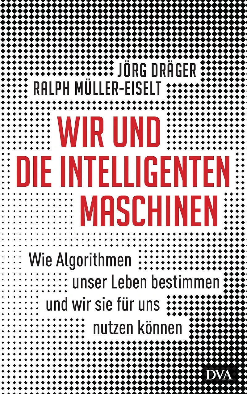Wir und die intelligenten Maschinen: Wie Algorithmen unser Leben bestimmen und wir sie für uns nutzen können