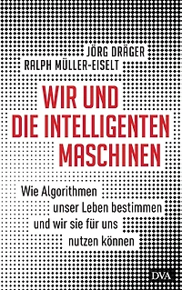 Wir und die intelligenten Maschinen: Wie Algorithmen unser Leben bestimmen und wir sie für uns nutzen können